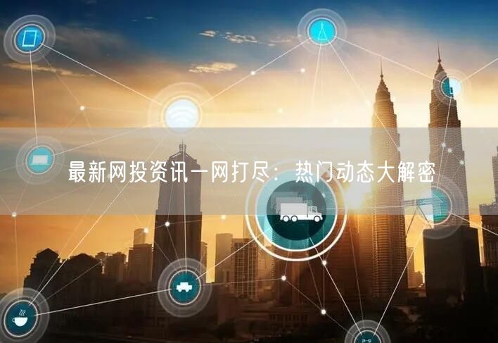 最新网投资讯一网打尽：热门动态大解密