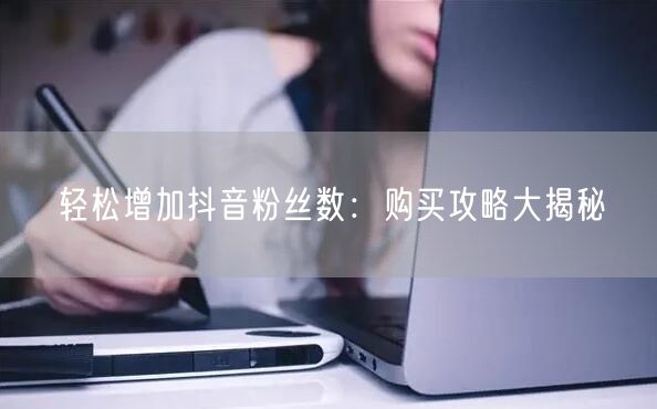 轻松增加抖音粉丝数：购买攻略大揭秘