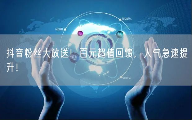 抖音粉丝大放送！百元超值回馈，人气急速提升！