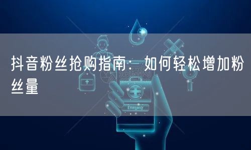 抖音粉丝抢购指南：如何轻松增加粉丝量