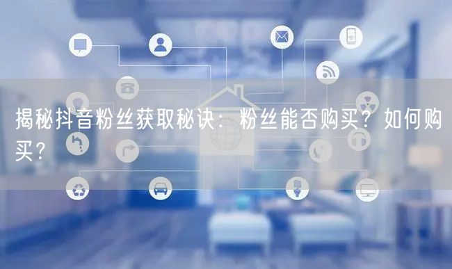 揭秘抖音粉丝获取秘诀：粉丝能否购买？如何购买？
