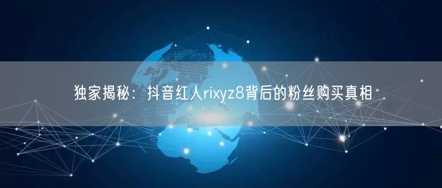 独家揭秘：抖音红人rixyz8背后的粉丝购买真相