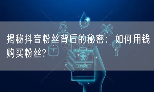 揭秘抖音粉丝背后的秘密：如何用钱购买粉丝?