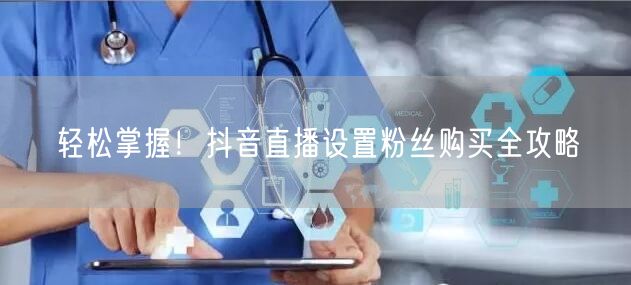 轻松掌握！抖音直播设置粉丝购买全攻略
