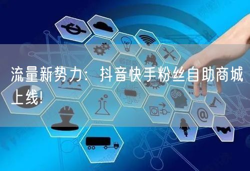 流量新势力：抖音快手粉丝自助商城上线!