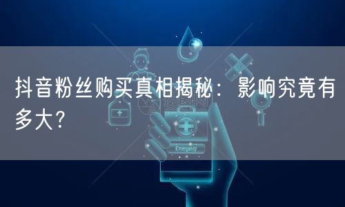 抖音粉丝购买真相揭秘：影响究竟有多大？