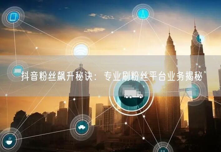 抖音粉丝飙升秘诀：专业刷粉丝平台业务揭秘