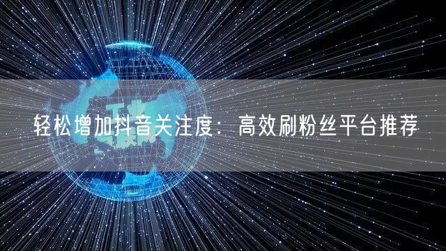 轻松增加抖音关注度：高效刷粉丝平台推荐