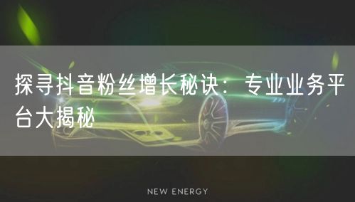 探寻抖音粉丝增长秘诀：专业业务平台大揭秘