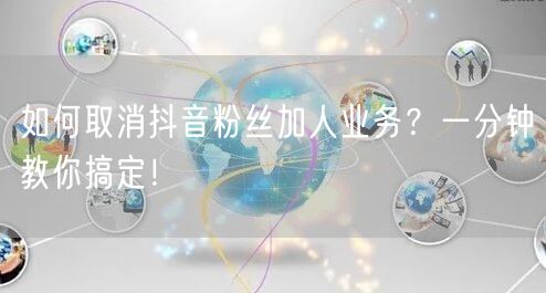 如何取消抖音粉丝加人业务？一分钟教你搞定！