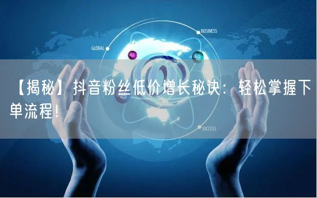 【揭秘】抖音粉丝低价增长秘诀：轻松掌握下单流程！
