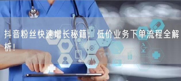 抖音粉丝快速增长秘籍：低价业务下单流程全解析！