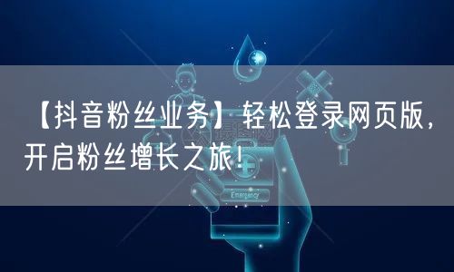 【抖音粉丝业务】轻松登录网页版，开启粉丝增长之旅！