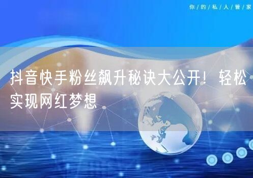 抖音快手粉丝飙升秘诀大公开！轻松实现网红梦想