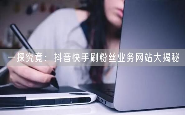 一探究竟：抖音快手刷粉丝业务网站大揭秘