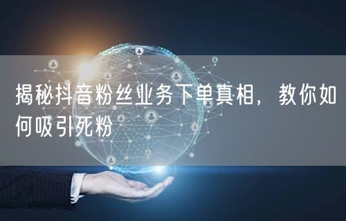 揭秘抖音粉丝业务下单真相，教你如何吸引死粉