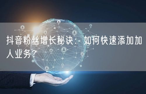 抖音粉丝增长秘诀：如何快速添加加人业务？