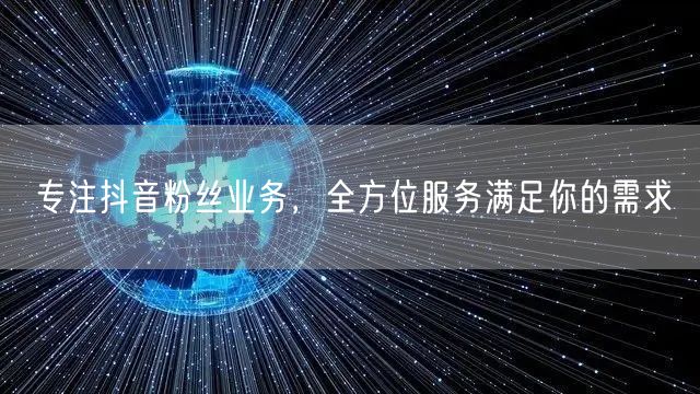 专注抖音粉丝业务，全方位服务满足你的需求