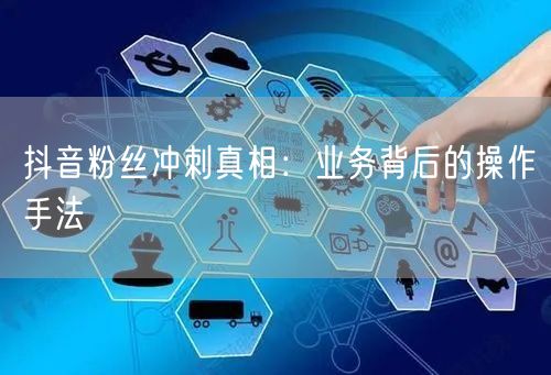 抖音粉丝冲刺真相：业务背后的操作手法