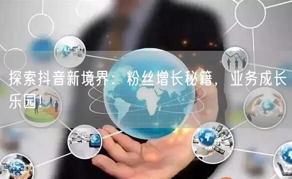 探索抖音新境界：粉丝增长秘籍，业务成长乐园！