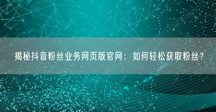 揭秘抖音粉丝业务网页版官网：如何轻松获取粉丝？