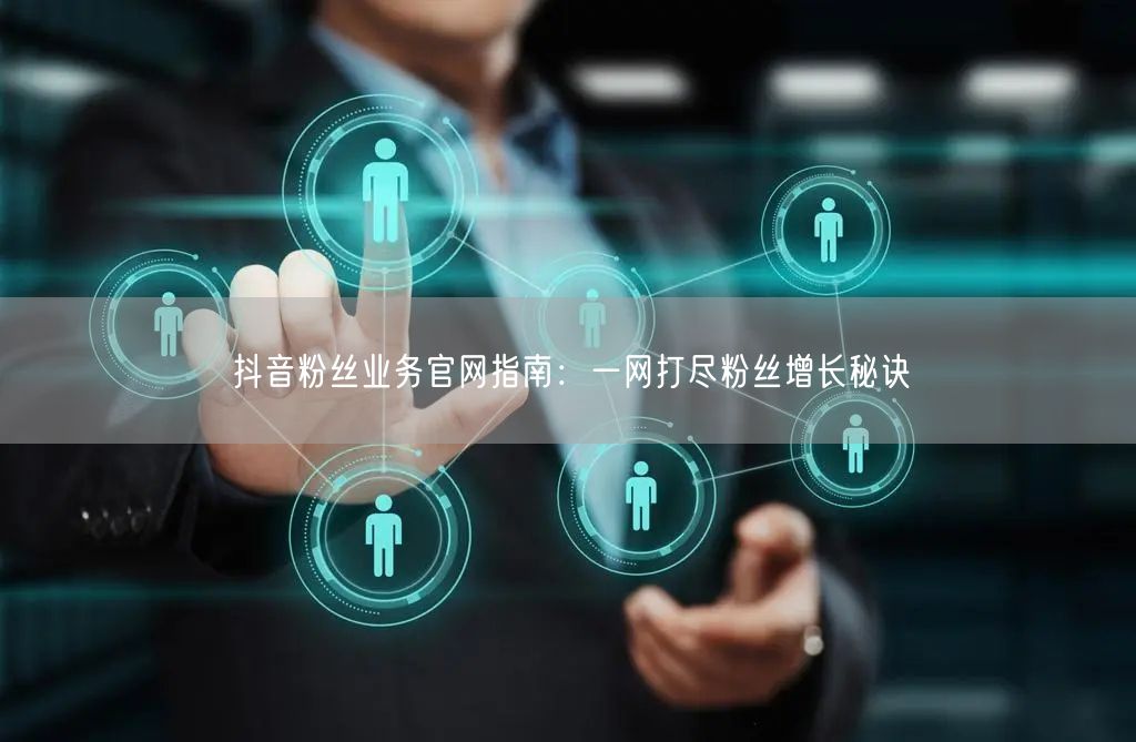 抖音粉丝业务官网指南：一网打尽粉丝增长秘诀