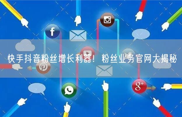 快手抖音粉丝增长利器！粉丝业务官网大揭秘