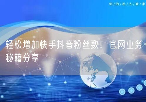 轻松增加快手抖音粉丝数！官网业务秘籍分享