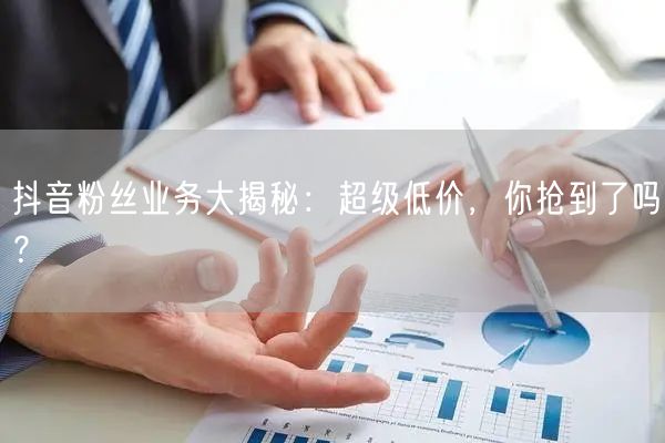 抖音粉丝业务大揭秘：超级低价，你抢到了吗？