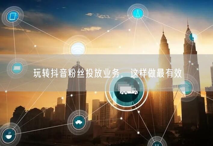 玩转抖音粉丝投放业务，这样做最有效