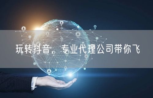 玩转抖音，专业代理公司带你飞