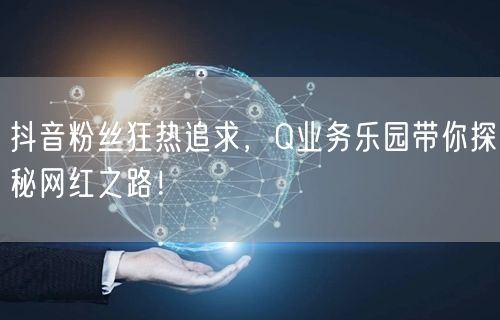 抖音粉丝狂热追求，Q业务乐园带你探秘网红之路！