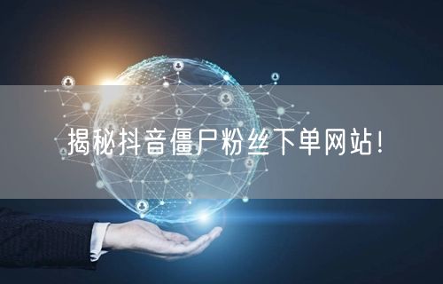 揭秘抖音僵尸粉丝下单网站!