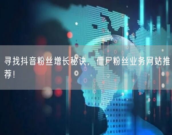 寻找抖音粉丝增长秘诀,僵尸粉丝业务网站推荐!