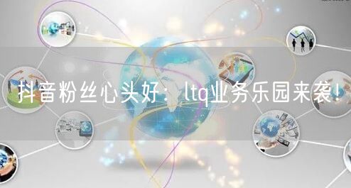 抖音粉丝心头好:ltq业务乐园来袭!