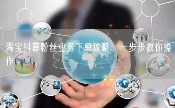 淘宝抖音粉丝业务下单攻略：一步步教你操作