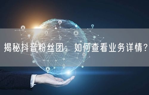 揭秘抖音粉丝团：如何查看业务详情？