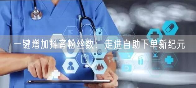一键增加抖音粉丝数：走进自助下单新纪元