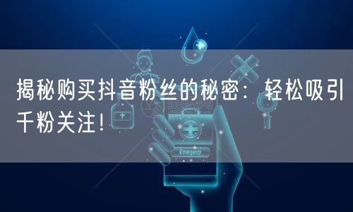 揭秘购买抖音粉丝的秘密：轻松吸引千粉关注！
