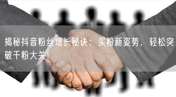 揭秘抖音粉丝增长秘诀：买粉新姿势，轻松突破千粉大关！