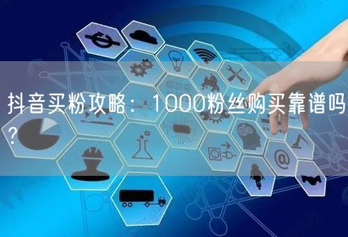 抖音买粉攻略:1000粉丝购买靠谱吗?