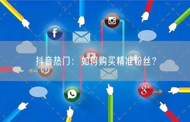 抖音热门:如何购买精准粉丝?