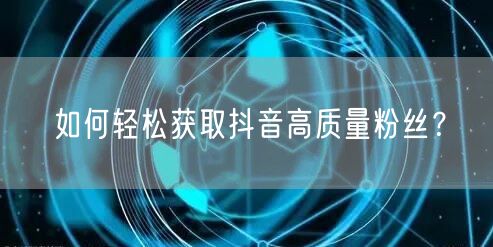 如何轻松获取抖音高质量粉丝？