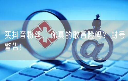 买抖音粉丝，你真的敢冒险吗？封号警告!
