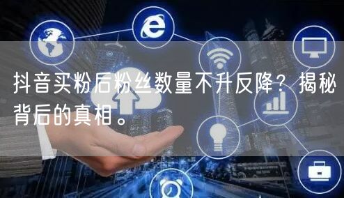 抖音买粉后粉丝数量不升反降？揭秘背后的真相。