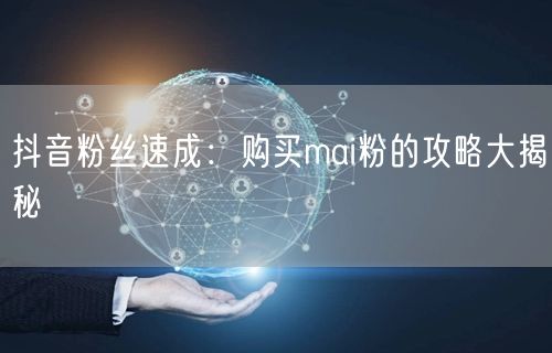 抖音粉丝速成:购买mai粉的攻略大揭秘