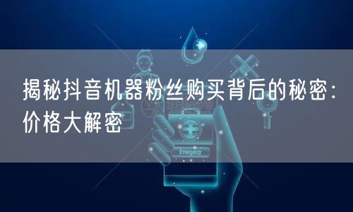 揭秘抖音机器粉丝购买背后的秘密：价格大解密