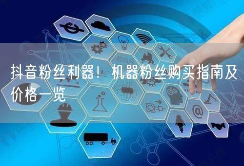 抖音粉丝利器！机器粉丝购买指南及价格一览