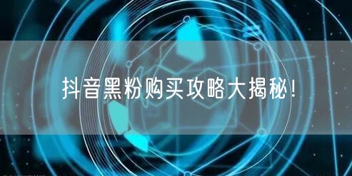 抖音黑粉购买攻略大揭秘!