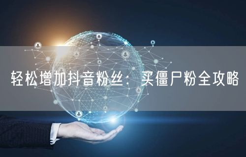 轻松增加抖音粉丝：买僵尸粉全攻略